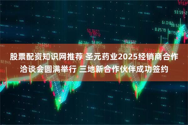 股票配资知识网推荐 圣元药业2025经销商合作洽谈会圆满举行 三地新合作伙伴成功签约