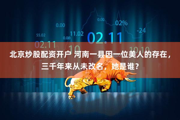 北京炒股配资开户 河南一县因一位美人的存在，三千年来从未改名，她是谁？