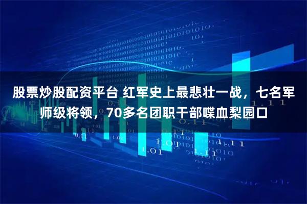 股票炒股配资平台 红军史上最悲壮一战，七名军师级将领，70多名团职干部喋血梨园口